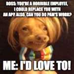 phteven dog | BOSS: YOU'RE A HORRIBLE EMPLOYEE, I COULD REPLACE YOU WITH AN APP. ALSO, CAN YOU DO PAM'S WORK? ME: I'D LOVE TO! | image tagged in phteven dog | made w/ Imgflip meme maker