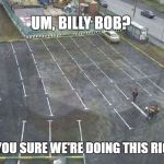 First Day on the Job | UM, BILLY BOB? ARE YOU SURE WE'RE DOING THIS RIGHT? | image tagged in mistakes,job fails,fails | made w/ Imgflip meme maker
