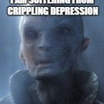 Supreme Leader Snoke | I AM SUFFERING FROM CRIPPLING DEPRESSION | image tagged in supreme leader snoke | made w/ Imgflip meme maker