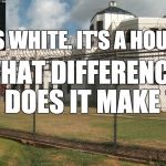 Hillary prison | IT'S WHITE. IT'S A HOUSE; WHAT DIFFERENCE DOES IT MAKE | image tagged in hillary prison | made w/ Imgflip meme maker