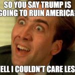 Nicholas Cage is watching you | SO YOU SAY TRUMP IS GOING TO RUIN AMERICA? WELL I COULDN'T CARE LESS! | image tagged in nicholas cage is watching you | made w/ Imgflip meme maker
