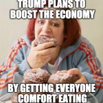 Trump Saves Economy  | TRUMP PLANS TO BOOST THE ECONOMY; BY GETTING EVERYONE COMFORT EATING | image tagged in eating,memes,trump | made w/ Imgflip meme maker