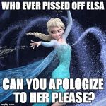elsa | WHO EVER PISSED OFF ELSA; CAN YOU APOLOGIZE TO HER PLEASE? | image tagged in elsa | made w/ Imgflip meme maker