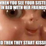 ......  | WHEN YOU SEE YOUR SISTER IN BED WITH HER FRIENDS; AND THEN THEY START KISSING | image tagged in scary doll face | made w/ Imgflip meme maker