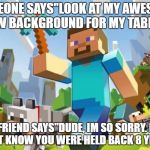 minecraft | SOMEONE SAYS"LOOK AT MY AWESOME NEW BACKGROUND FOR MY TABLET"; FRIEND SAYS"DUDE, IM SO SORRY. I DIDNT KNOW YOU WERE HELD BACK 8 YEARS" | image tagged in minecraft | made w/ Imgflip meme maker