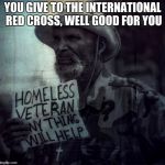 homeless veteran | YOU GIVE TO THE INTERNATIONAL RED CROSS, WELL GOOD FOR YOU | image tagged in homeless veteran | made w/ Imgflip meme maker