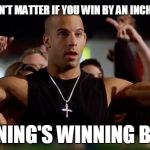 vin diesel | IT DOESN'T MATTER IF YOU WIN BY AN INCH OR A MILE; WINNING'S WINNING BRO.... | image tagged in vin diesel | made w/ Imgflip meme maker