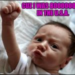 Doesn't matter to me what anyone thinks of my country...I'm still proud to be an American!!! | CUZ I WAS BOOOOOORN IN THE U.S.A. | image tagged in baby raising fist,memes,born in the usa,proud to be an american,baby,american made | made w/ Imgflip meme maker