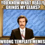 Ron Burgandy | YOU KNOW WHAT REALLY GRINDS MY GEARS? WRONG TEMPLATE MEMES | image tagged in ron burgandy | made w/ Imgflip meme maker
