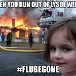house on fire | WHEN YOU RUN OUT OF LYSOL WIPES; #FLUBEGONE | image tagged in house on fire | made w/ Imgflip meme maker