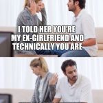 Happy valentine's day :) | I TOLD HER YOU'RE MY EX-GIRLFRIEND AND TECHNICALLY YOU ARE; I'M YOUR WIFE!!! | image tagged in arguing couple 2,valentine's day,meme,logic,jerk | made w/ Imgflip meme maker
