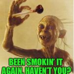 drug addict gollum | BEEN SMOKIN’ IT AGAIN,
HAVEN’T YOU? | image tagged in drug addict gollum | made w/ Imgflip meme maker