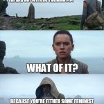 Rey Deconstructed | SO YOU'RE THE GIRL WHO "KNOWS HER STUFF" AND IN YOUR FIRST OUTING DEFEATED THE BAD GUY WITH NO TRAINING ?!?! WHAT OF IT? BECAUSE YOU'RE EITHER SOME FEMINIST SJW CONSTRUCT OR A VIDEO GAME CHARACTER WITH ALL THE CHEAT CODES TURNED ON | image tagged in luke rey mansplaining,memes,star wars | made w/ Imgflip meme maker