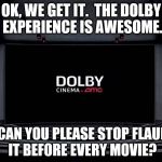 Or find some different images to show us. | OK, WE GET IT.  THE DOLBY EXPERIENCE IS AWESOME. NOW CAN YOU PLEASE STOP FLAUNTING IT BEFORE EVERY MOVIE? | image tagged in dolby cinema,memes,movies,theater,amc | made w/ Imgflip meme maker