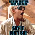 Time machine salesman | WE'RE IN THE YEAR 2018, YOU SAY? SAY IT ISN'T SO! | image tagged in time machine salesman | made w/ Imgflip meme maker