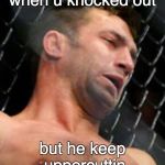 When U KO'd | when u knocked out; but he keep uppercuttin | image tagged in when u ko'd | made w/ Imgflip meme maker