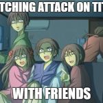 Hetalia  | WATCHING ATTACK ON TITAN; WITH FRIENDS | image tagged in hetalia | made w/ Imgflip meme maker