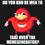  Do you kno de wea to x  | DO YOU KNO DE WEA TO; TAKE OVER THE MEMEGENERATOR? | image tagged in do you kno de wea to x | made w/ Imgflip meme maker