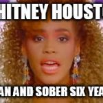 Whitney Houston
 | WHITNEY HOUSTON; CLEAN AND SOBER SIX YEARS! | image tagged in whitney houston,drugs are bad,drug addiction,celebrity deaths,sick humor | made w/ Imgflip meme maker