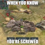 WOT shit | WHEN YOU KNOW; YOU'RE SCREWED | image tagged in wot shit | made w/ Imgflip meme maker