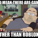 Fat Gamer | YOU MEAN THERE ARE GAMES; OTHER THAN ROBLOX? | image tagged in fat gamer | made w/ Imgflip meme maker