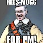 Rees Mogg | REES-MOGG; FOR PM! | image tagged in rees mogg | made w/ Imgflip meme maker