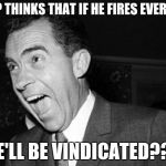 Some of us remember #SaturdayNightMassacre | TRUMP THINKS THAT IF HE FIRES EVERYBODY; HE'LL BE VINDICATED??? | image tagged in nixon hillary scandal,trump,funny,memes | made w/ Imgflip meme maker