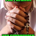 I ask for patience and you give me contentment... supposedly!  | LORD I ASKED FOR PATIENCE; YOU SURROUNDED ME WITH IDIOTS | image tagged in prayer rosary | made w/ Imgflip meme maker