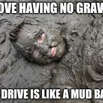 Mud  | I LOVE HAVING NO GRAVEL; MY DRIVE IS LIKE A MUD BATH | image tagged in mud | made w/ Imgflip meme maker