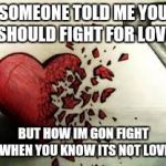 broken heart | SOMEONE TOLD ME YOU SHOULD FIGHT FOR LOVE; BUT HOW IM GON FIGHT WHEN YOU KNOW ITS NOT LOVE | image tagged in broken heart | made w/ Imgflip meme maker