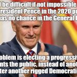 MIKE PENCE FOR PRESIDENT | I'll be difficult if not impossible to beat President Pence in the 2020 primary; but he has no chance in the General Election! The problem is electing a progressive that represents the public, instead of another fake puppet after another rigged Democratic Primary! | image tagged in mike pence for president,impeach trump,rigged elections | made w/ Imgflip meme maker