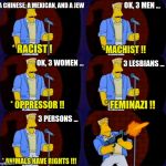 mcbain stand up | OK, 3 MEN ... A CHINESE, A MEXICAN, AND A JEW; * RACIST ! * MACHIST !! OK, 3 WOMEN ... 3 LESBIANS ... * FEMINAZI !! * OPPRESSOR !! 3 PERSONS ... * ANIMALS HAVE RIGHTS !!! | image tagged in mcbain stand up | made w/ Imgflip meme maker