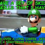 I have a set of skills | I HAVE A SET OF SKILLS. SKILLS THAT I HAVE; ACQUIRED OVER A LONG CAREER. SKILLS THAT MAKE ME A NIGHTMARE FOR PEOPLE LIKE YOU | image tagged in luigi death stare,setofskills,mario kart 8 | made w/ Imgflip meme maker