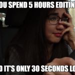 sad | WHEN YOU SPEND 5 HOURS EDITING A FILM; AND IT'S ONLY 30 SECONDS LONG | image tagged in sad | made w/ Imgflip meme maker