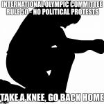 Kneeling | INTERNATIONAL OLYMPIC COMMITTEE RULE 50 - NO POLITICAL PROTESTS; TAKE A KNEE, GO BACK HOME | image tagged in kneeling | made w/ Imgflip meme maker