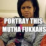 Michelle Obama is not pleased | PORTRAY THIS MUTHA FUKKAHS | image tagged in michelle obama is not pleased | made w/ Imgflip meme maker