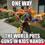 Nerfed | ONE WAY; THE WORLD PUTS GUNS IN KIDS HANDS | image tagged in nerfed | made w/ Imgflip meme maker
