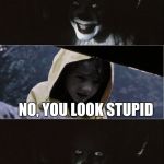 PennyWise kills George | AREN'T I FUNNY? NO, YOU LOOK STUPID | image tagged in pennywise kills george | made w/ Imgflip meme maker