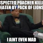 Fresh Prince  | SUSPECTED POACHER KILLED, EATEN BY PACK OF LIONS; I AINT EVEN MAD | image tagged in fresh prince | made w/ Imgflip meme maker