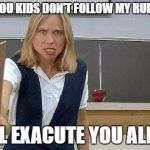 Angry Teacher | IF YOU KIDS DON'T FOLLOW MY RULES; I'LL EXACUTE YOU ALL !! | image tagged in angry teacher | made w/ Imgflip meme maker