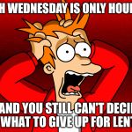 My dilemma every year. | WHEN ASH WEDNESDAY IS ONLY HOURS AWAY... ...AND YOU STILL CAN'T DECIDE WHAT TO GIVE UP FOR LENT | image tagged in fry panic,lent,ash wednesday,catholic,catholicism,christianity | made w/ Imgflip meme maker