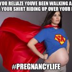 pregnant superwoman | WHEN YOU RELIAZE YOUVE BEEN WALKING AROUND WITH YOUR SHIRT RIDING UP OVER YOUR BELLY; #PREGNANCYLIFE | image tagged in pregnant superwoman | made w/ Imgflip meme maker