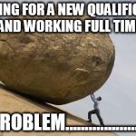 up hill struggle | STUDYING FOR A NEW QUALIFICATION AND WORKING FULL TIME; NO PROBLEM............................ | image tagged in up hill struggle | made w/ Imgflip meme maker