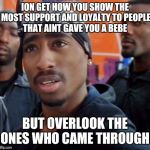 Tupac  | ION GET HOW YOU SHOW THE MOST SUPPORT AND LOYALTY TO PEOPLE THAT AINT GAVE YOU A BEBE; BUT OVERLOOK THE ONES WHO CAME THROUGH | image tagged in tupac | made w/ Imgflip meme maker