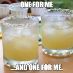 margarita | ONE FOR ME; ....AND ONE FOR ME. | image tagged in margarita | made w/ Imgflip meme maker