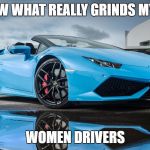 High Performance Vehicle | YOU KNOW WHAT REALLY GRINDS MY GEARS? WOMEN DRIVERS | image tagged in high performance vehicle | made w/ Imgflip meme maker