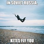 Kite Flies You | IN SOVIET RUSSIA, KITES FLY YOU | image tagged in kite flies you | made w/ Imgflip meme maker