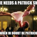 dirty dancing | EVERYONE NEEDS A PATRICK SWAYZE BF; WHEN IN DOUBT BE PATRICK | image tagged in dirty dancing | made w/ Imgflip meme maker