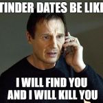 I Will Find You And I Will Kill You | TINDER DATES BE LIKE I WILL FIND YOU AND I WILL KILL YOU | image tagged in i will find you and i will kill you,tinder,dating,valentine's day,funny,creepy | made w/ Imgflip meme maker