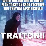 Kylo Ren Traitor | WHEN YOU AND YOU'RE FRIEND PLAN TO GET AN XBOX TOGETHER, BUT THEY GET A PS4 INSTEAD; TRAITOR!! | image tagged in kylo ren traitor | made w/ Imgflip meme maker